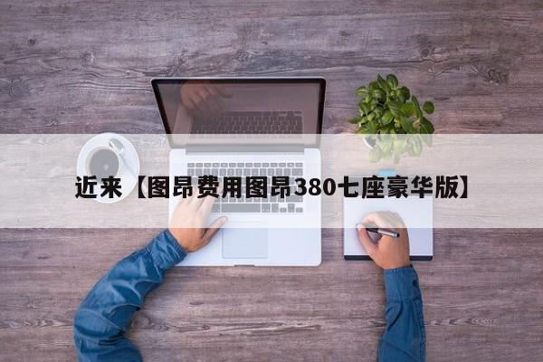 近来【图昂费用图昂380七座豪华版】