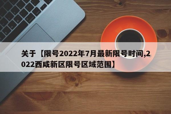 关于【限号2022年7月最新限号时间,2022西咸新区限号区域范围】
