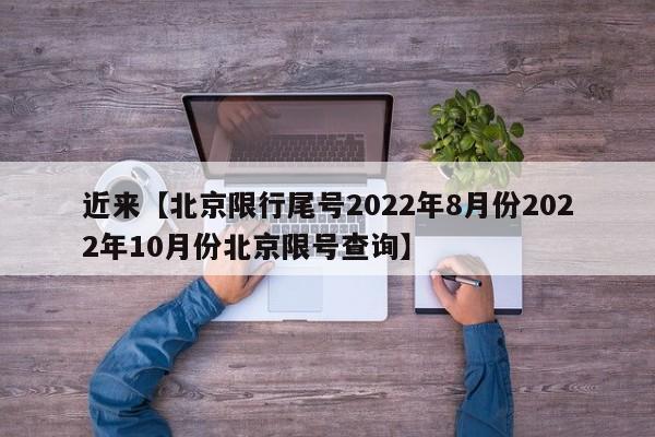 近来【北京限行尾号2022年8月份2022年10月份北京限号查询】