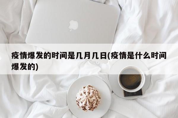 疫情爆发的时间是几月几日(疫情是什么时间爆发的)