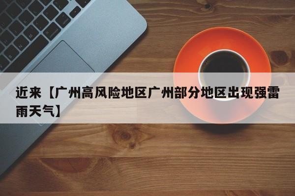 近来【广州高风险地区广州部分地区出现强雷雨天气】