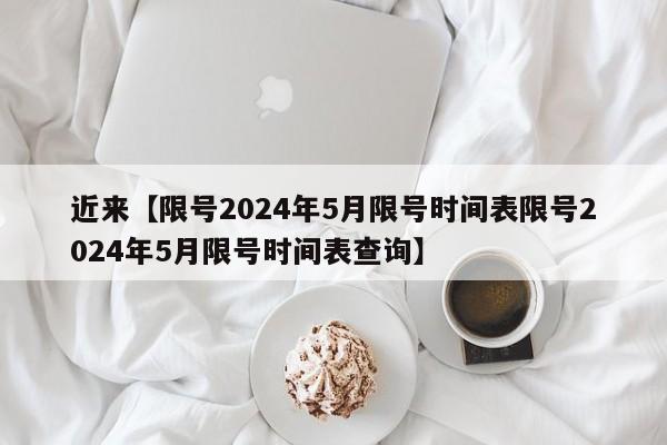 近来【限号2024年5月限号时间表限号2024年5月限号时间表查询】