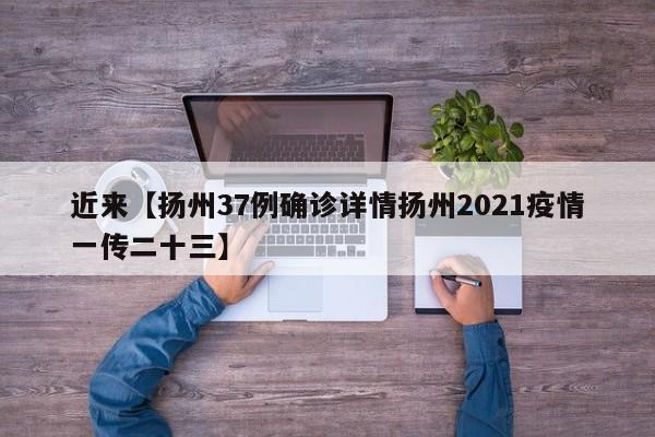 近来【扬州37例确诊详情扬州2021疫情一传二十三】
