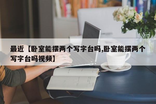 最近【卧室能摆两个写字台吗,卧室能摆两个写字台吗视频】
