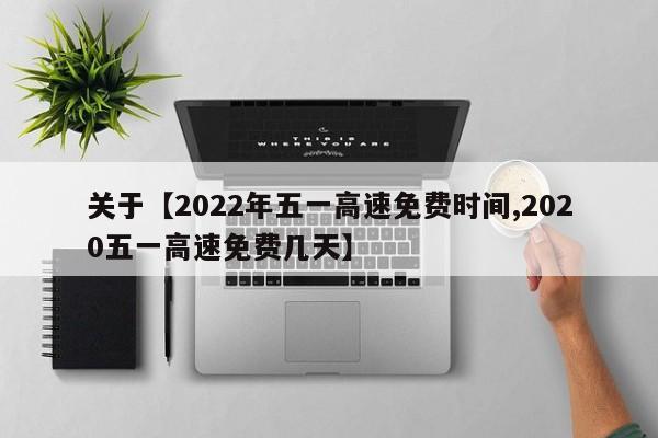 关于【2022年五一高速免费时间,2020五一高速免费几天】