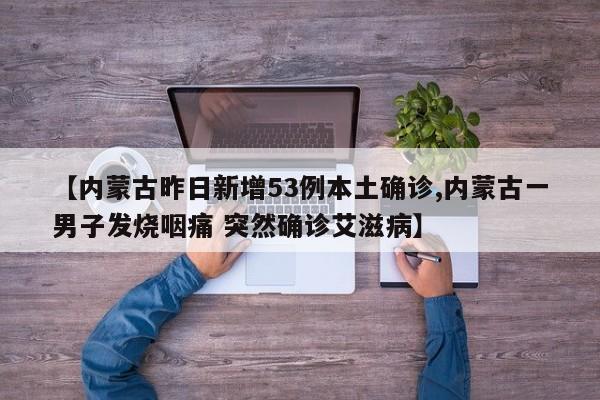 【内蒙古昨日新增53例本土确诊,内蒙古一男子发烧咽痛 突然确诊艾滋病】