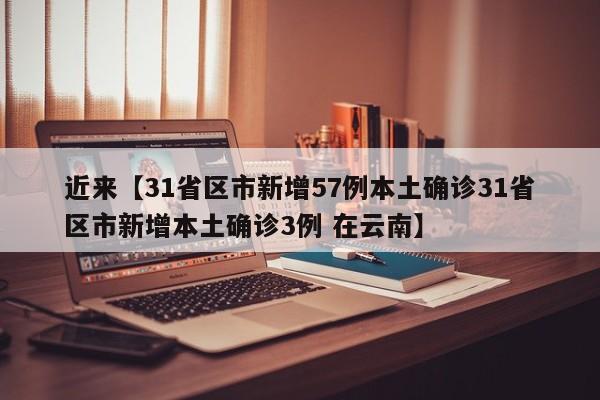 近来【31省区市新增57例本土确诊31省区市新增本土确诊3例 在云南】