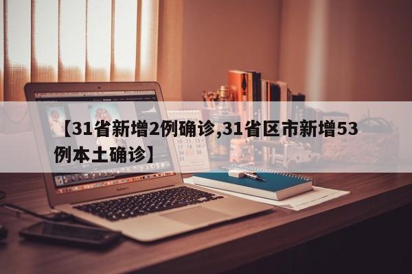 【31省新增2例确诊,31省区市新增53例本土确诊】