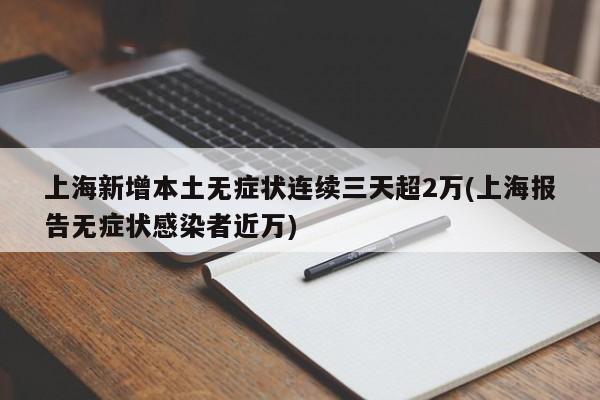 上海新增本土无症状连续三天超2万(上海报告无症状感染者近万)