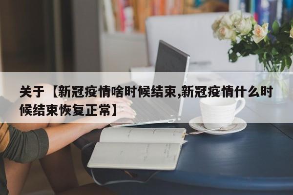 关于【新冠疫情啥时候结束,新冠疫情什么时候结束恢复正常】