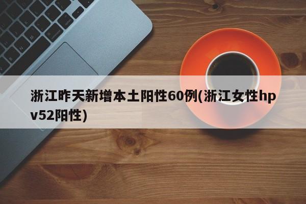 浙江昨天新增本土阳性60例(浙江女性hpv52阳性)