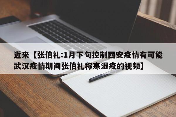 近来【张伯礼:1月下旬控制西安疫情有可能武汉疫情期间张伯礼称寒湿疫的视频】
