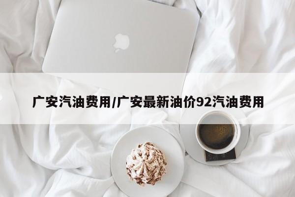 广安汽油费用/广安最新油价92汽油费用