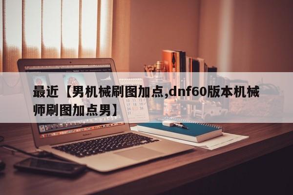 最近【男机械刷图加点,dnf60版本机械师刷图加点男】