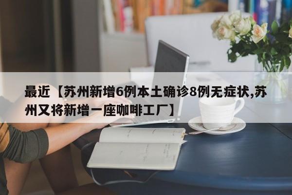 最近【苏州新增6例本土确诊8例无症状,苏州又将新增一座咖啡工厂】