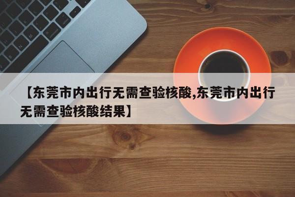 【东莞市内出行无需查验核酸,东莞市内出行无需查验核酸结果】