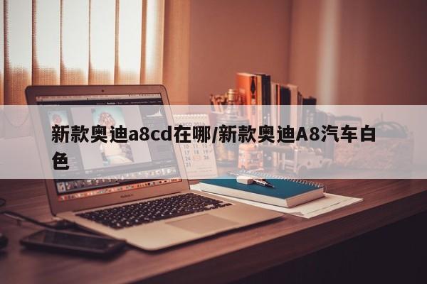 新款奥迪a8cd在哪/新款奥迪A8汽车白色