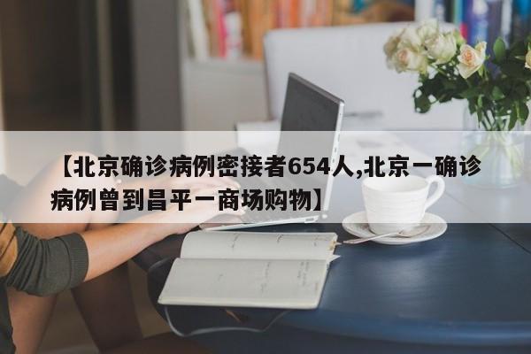 【北京确诊病例密接者654人,北京一确诊病例曾到昌平一商场购物】