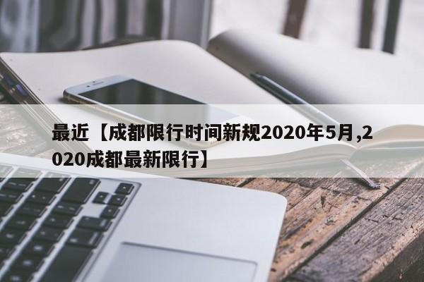 最近【成都限行时间新规2020年5月,2020成都最新限行】