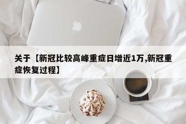 关于【新冠比较高峰重症日增近1万,新冠重症恢复过程】
