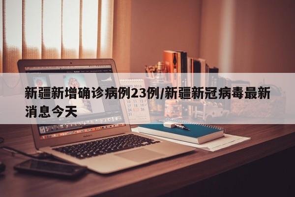 新疆新增确诊病例23例/新疆新冠病毒最新消息今天