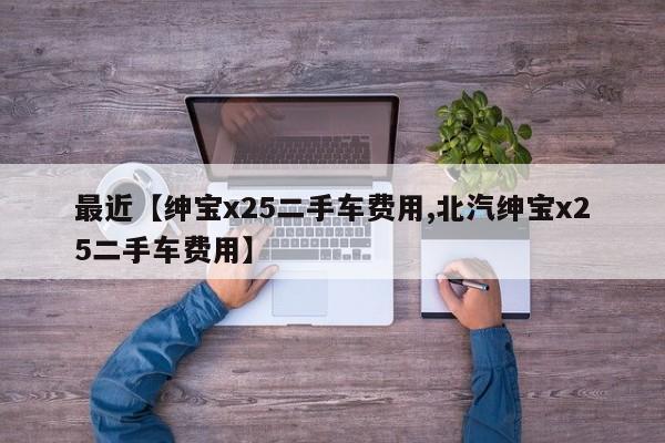最近【绅宝x25二手车费用,北汽绅宝x25二手车费用】
