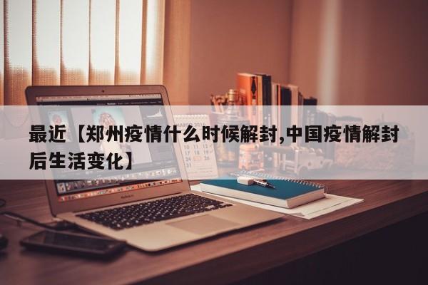 最近【郑州疫情什么时候解封,中国疫情解封后生活变化】