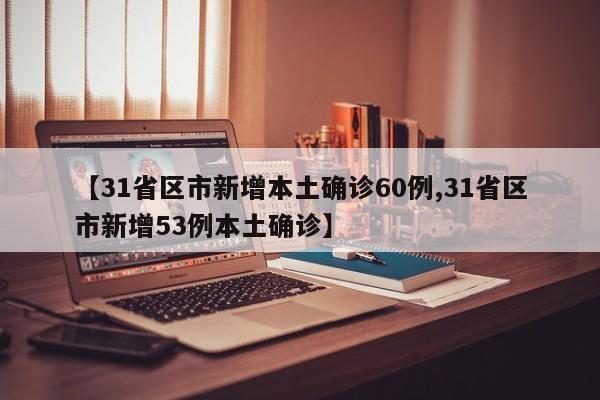 【31省区市新增本土确诊60例,31省区市新增53例本土确诊】