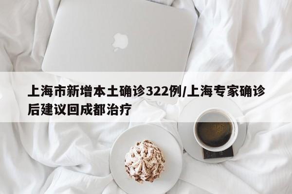上海市新增本土确诊322例/上海专家确诊后建议回成都治疗