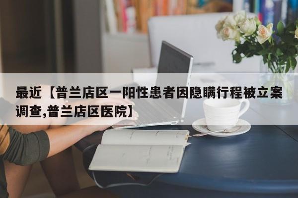 最近【普兰店区一阳性患者因隐瞒行程被立案调查,普兰店区医院】