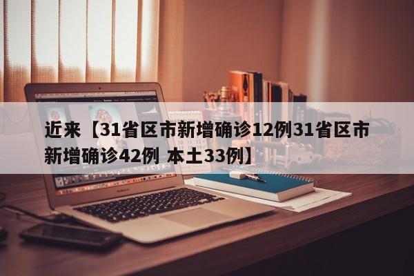 近来【31省区市新增确诊12例31省区市新增确诊42例 本土33例】