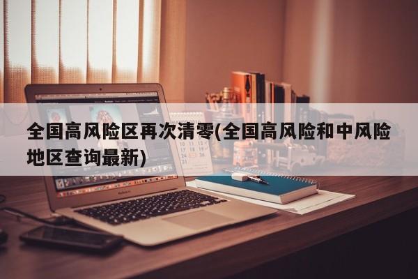 全国高风险区再次清零(全国高风险和中风险地区查询最新)