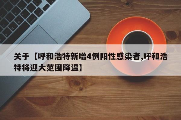 关于【呼和浩特新增4例阳性感染者,呼和浩特将迎大范围降温】