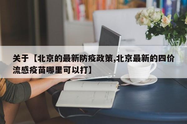 关于【北京的最新防疫政策,北京最新的四价流感疫苗哪里可以打】