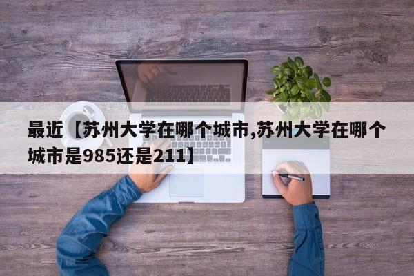 最近【苏州大学在哪个城市,苏州大学在哪个城市是985还是211】