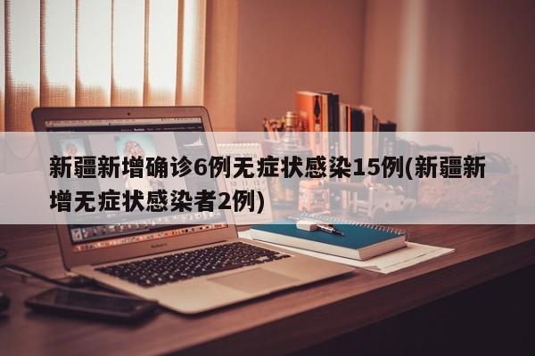 新疆新增确诊6例无症状感染15例(新疆新增无症状感染者2例)