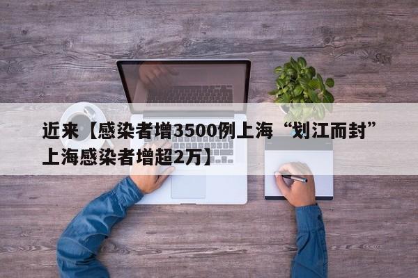 近来【感染者增3500例上海“划江而封”上海感染者增超2万】
