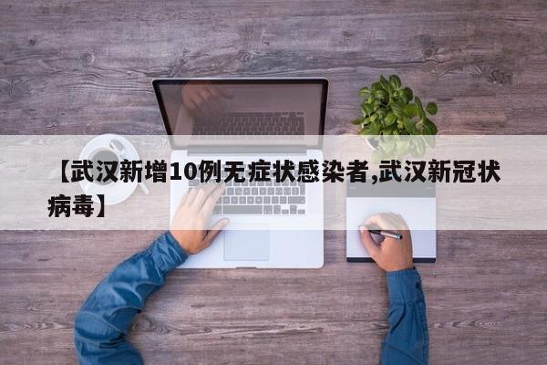 【武汉新增10例无症状感染者,武汉新冠状病毒】