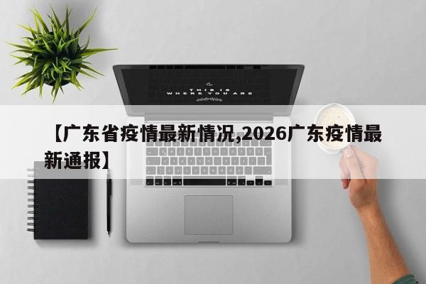 【广东省疫情最新情况,2026广东疫情最新通报】
