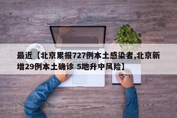 最近【北京累报727例本土感染者,北京新增29例本土确诊 5地升中风险】
