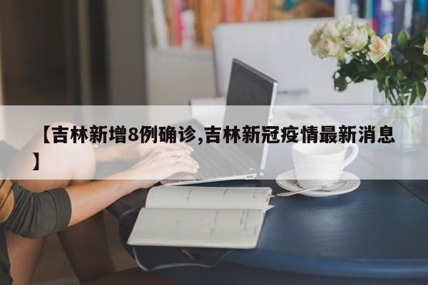 【吉林新增8例确诊,吉林新冠疫情最新消息】