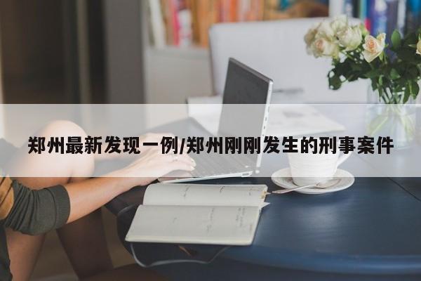 郑州最新发现一例/郑州刚刚发生的刑事案件