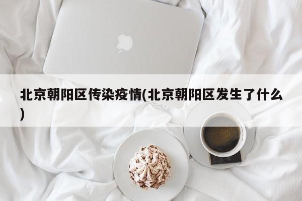 北京朝阳区传染疫情(北京朝阳区发生了什么)