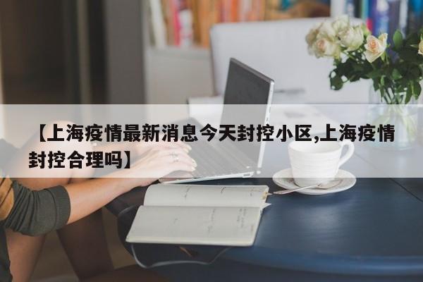 【上海疫情最新消息今天封控小区,上海疫情封控合理吗】