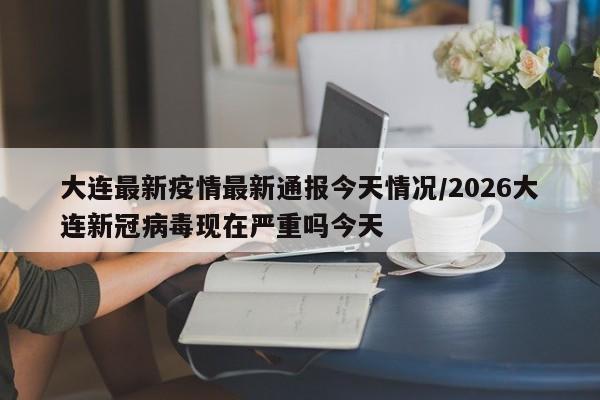 大连最新疫情最新通报今天情况/2026大连新冠病毒现在严重吗今天