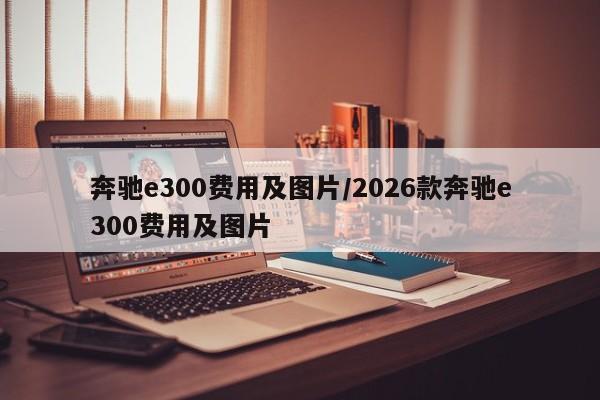 奔驰e300费用及图片/2026款奔驰e300费用及图片