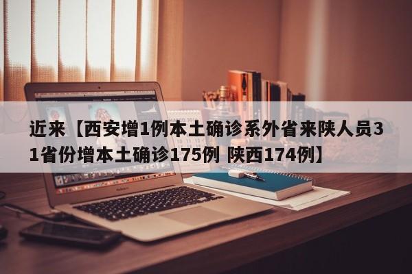 近来【西安增1例本土确诊系外省来陕人员31省份增本土确诊175例 陕西174例】