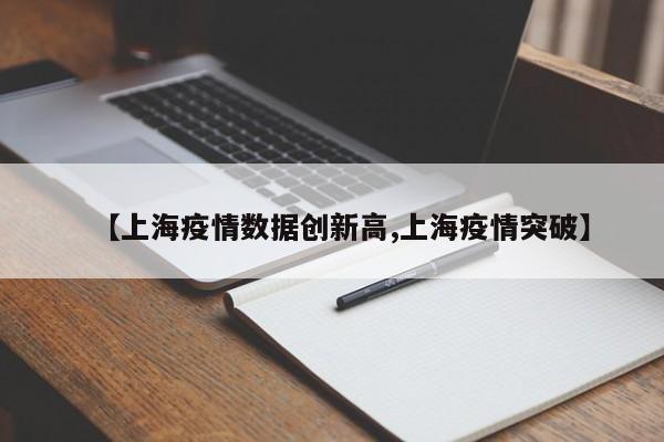 【上海疫情数据创新高,上海疫情突破】