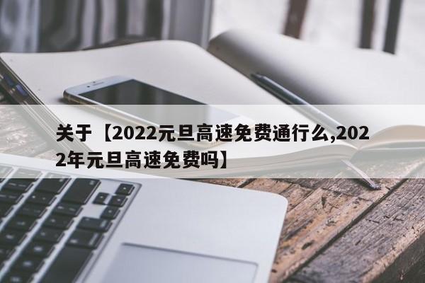 关于【2022元旦高速免费通行么,2022年元旦高速免费吗】