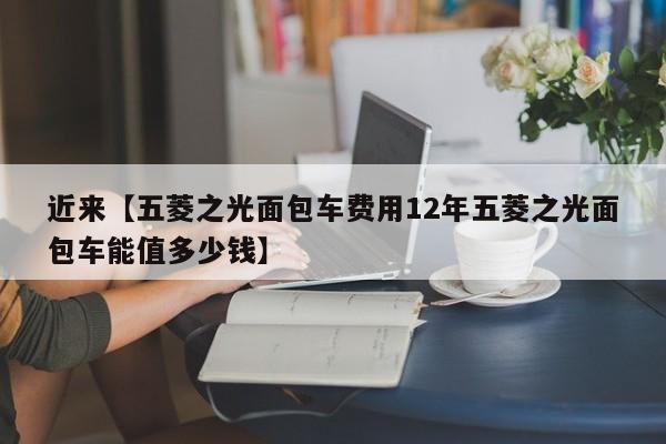 近来【五菱之光面包车费用12年五菱之光面包车能值多少钱】